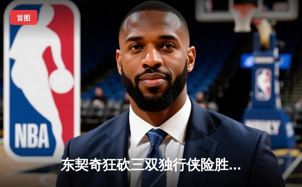 东契奇狂砍三双独行侠险胜雷霆，NBA季后赛西部半决赛战至天王山