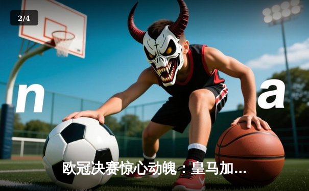 欧冠决赛惊心动魄：皇马加时赛3-2逆转拜仁，维尼修斯绝杀封王 - 2