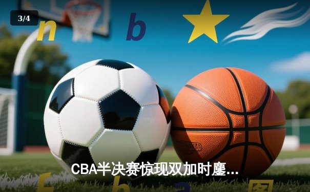 CBA半决赛惊现双加时鏖战 辽宁本钢逆转广东宏远夺赛点 - 3