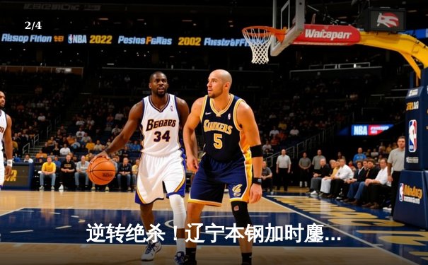 逆转绝杀！辽宁本钢加时鏖战力克广东宏远 赵继伟37分创生涯新高 - 2