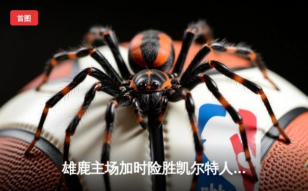 雄鹿主场加时险胜凯尔特人，字母哥狂砍44分率队捍卫荣耀