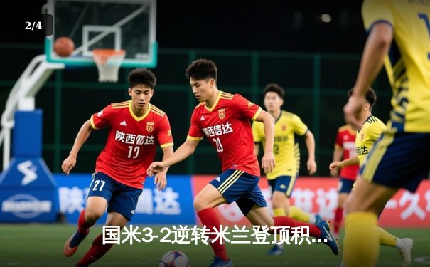 国米3-2逆转米兰登顶积分榜，劳塔罗双响+绝杀点燃德比战火 - 2