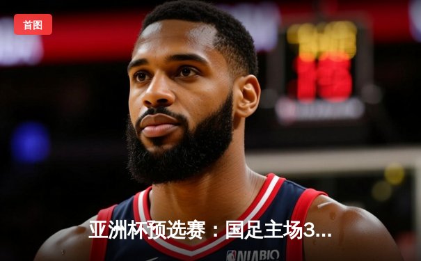 亚洲杯预选赛：国足主场3-1逆转泰国，武磊双响张玉宁建功