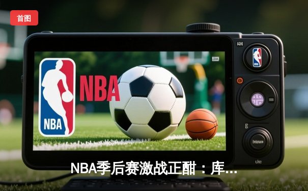 NBA季后赛激战正酣：库里三分雨破纪录，勇士逆转独行侠夺赛点