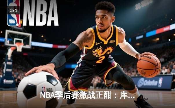 NBA季后赛激战正酣：库里三分雨破纪录，勇士逆转独行侠夺赛点 - 3