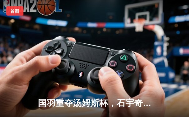 国羽重夺汤姆斯杯，石宇奇逆转乔纳坦成关键先生