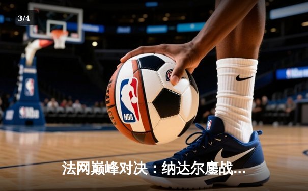 法网巅峰对决：纳达尔鏖战五盘险胜德约，第15次捧起火枪手杯 - 3