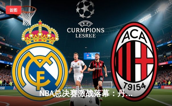 NBA总决赛激战落幕：丹佛掘金4-1击败迈阿密热火，约基奇荣膺FMVP创历史