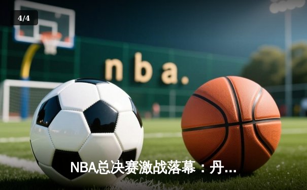 NBA总决赛激战落幕：丹佛掘金4-1击败迈阿密热火，约基奇荣膺FMVP创历史 - 4